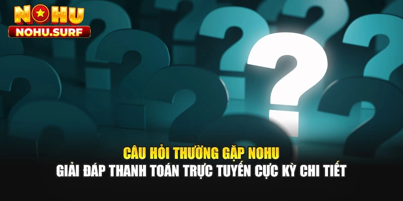 Câu hỏi thường gặp Nohu giải đáp thanh toán trực tuyến cực kỳ chi tiết