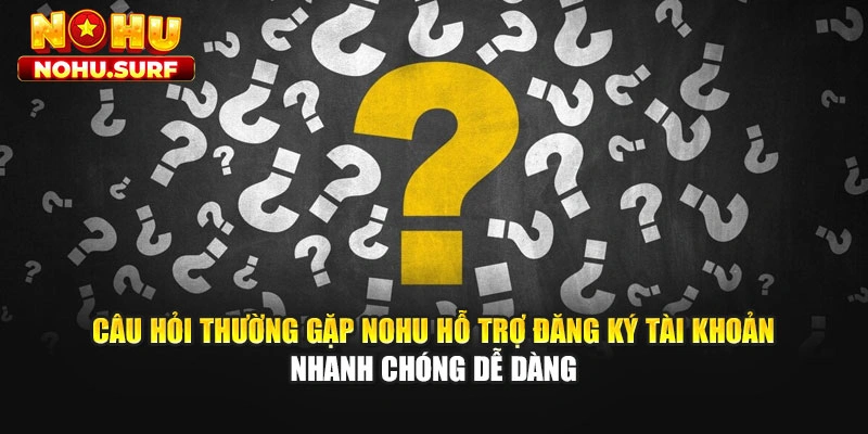 Câu hỏi thường gặp Nohu hỗ trợ đăng ký tài khoản nhanh chóng dễ dàng