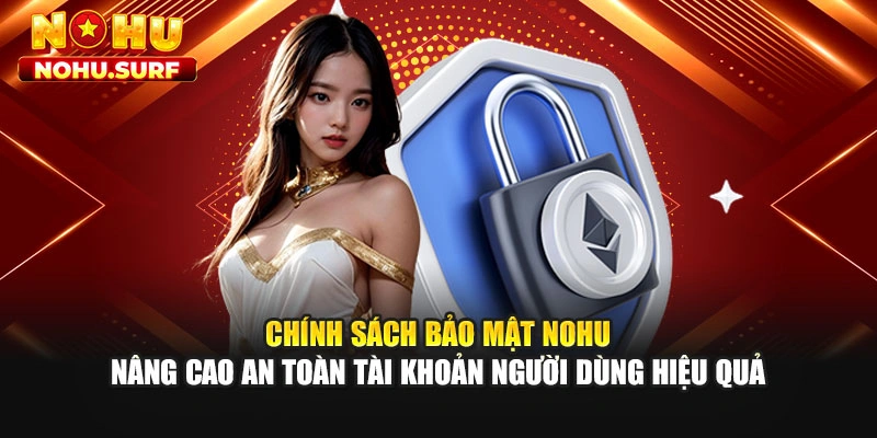 Chính sách bảo mật Nohu nâng cao an toàn tài khoản người dùng hiệu quả