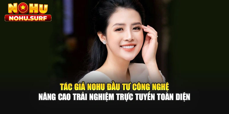 Tác giả Nohu đầu tư công nghệ nâng cao trải nghiệm trực tuyến toàn diện