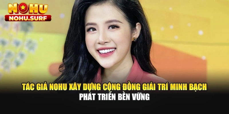 Tác giả Nohu xây dựng cộng đồng giải trí minh bạch phát triển bền vững
